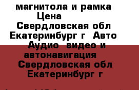 магнитола и рамка › Цена ­ 1 500 - Свердловская обл., Екатеринбург г. Авто » Аудио, видео и автонавигация   . Свердловская обл.,Екатеринбург г.